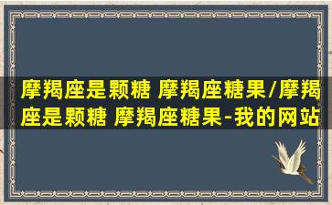 摩羯座是颗糖 摩羯座糖果/摩羯座是颗糖 摩羯座糖果-我的网站